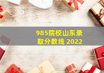 985院校山东录取分数线 2022